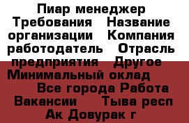 Пиар менеджер Требования › Название организации ­ Компания-работодатель › Отрасль предприятия ­ Другое › Минимальный оклад ­ 25 000 - Все города Работа » Вакансии   . Тыва респ.,Ак-Довурак г.